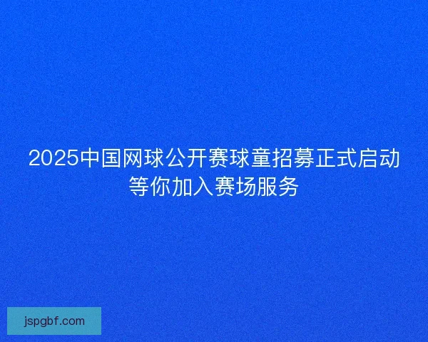 2025中国网球公开赛球童招募正式启动等你加入赛场服务