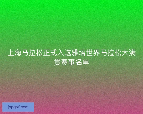 上海马拉松正式入选雅培世界马拉松大满贯赛事名单