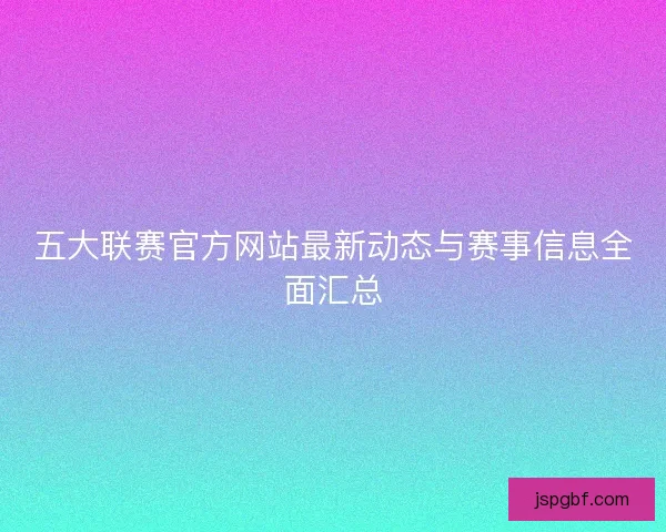 五大联赛官方网站最新动态与赛事信息全面汇总