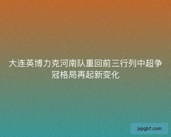 大连英博力克河南队重回前三行列中超争冠格局再起新变化